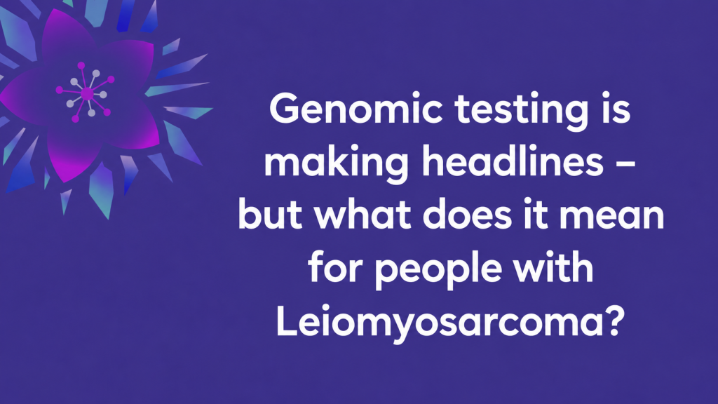 Genomic testing is making headlines – but what does it mean for people with Leiomyosarcoma?